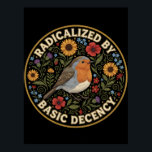 Radicalized by Basic Decency Birds lovers Poster<br><div class="desc">Embrace the quiet rebellion of kindness with this beautifully illustrated design. Featuring a charming European Robin nestled among vibrant sunflowers, poppies, thistles, and delicate bluebells, this artwork blends vintage botanical charm with a powerful modern message. The bold text “RADICALIZED BY BASIC DECENCY” is a witty, sarcastic, and deeply resonant statement...</div>