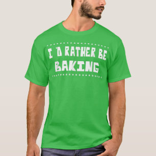 Rather Be Baking Baker Food Lover Funny Sarcasm Pu T-Shirt