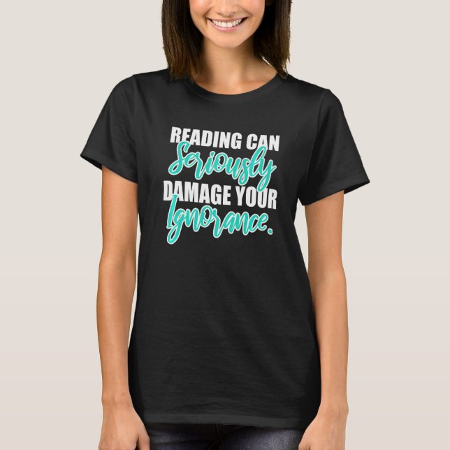 Reading Can Seriously Damage Your Ignorance   T-Shirt (Front)