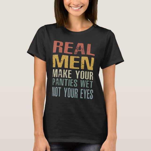 Real Men Make Your Panties Wet Not Your Eyes T-Shirt (Front)