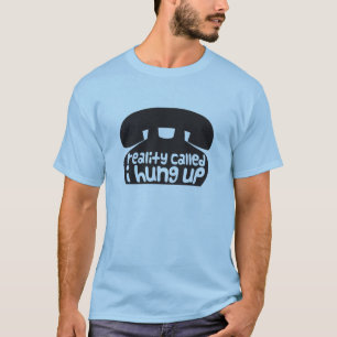 Reality called, I hung up T-Shirt