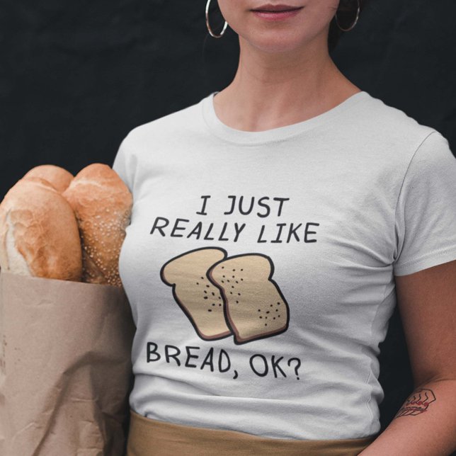 Really Like Bread T-Shirt (I Just Really Like Bread, Ok? Shirt)