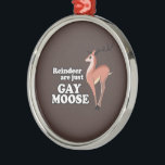 REINDEER ARE JUST GAY MOOSE -.png Metal Ornament<br><div class="desc">Designs & Apparel from LGBTshirts.com Browse 10, 000  Lesbian,  Gay,  Bisexual,  Trans,  Culture,  Humour and Pride Products including T-shirts,  Tanks,  Hoodies,  Stickers,  Buttons,  Mugs,  Posters,  Hats,  Cards and Magnets.  Everything from "GAY" TO "Z" SHOP NOW AT: http://www.LGBTshirts.com FIND US ON: THE WEB: http://www.LGBTshirts.com FACEBOOK: http://www.facebook.com/glbtshirts TWITTER: http://www.twitter.com/glbtshirts</div>