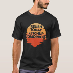 Relish Today Ketchup Tomorrow T-Shirt