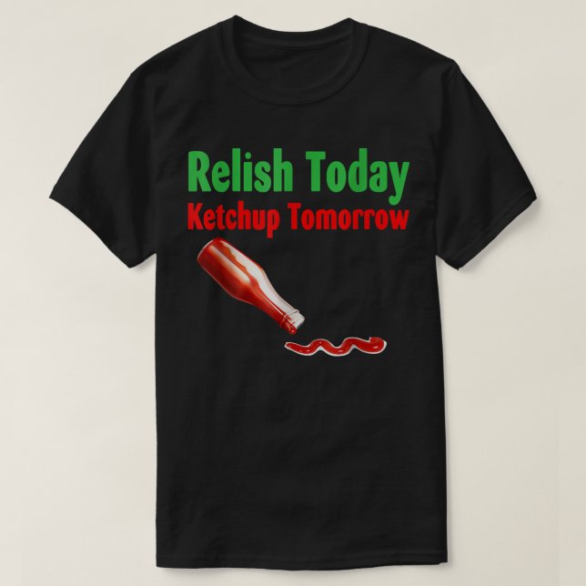 Relish Today Ketchup Tomorrow  T-Shirt (Design Front)