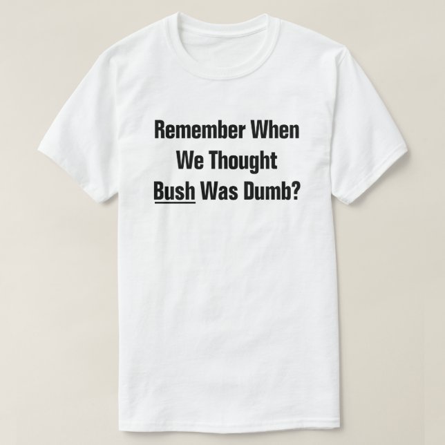 Remember When We Thought President Bush Was Dumb? T-Shirt (Design Front)