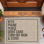 Reminder Keys Phone Purse Custom Text Funny Doormat<br><div class="desc">This funny doormat design features the words "Keys,  Phone,  Purse,  Debit Card,  Turn Off Iron & Stove". Personalize this cute rustic faux burlap country door mat with your own custom leaving the house reminders. The perfect unique modern housewarming or new homeowners gift.</div>