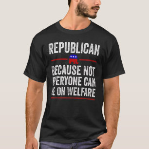 Republican Because Not Everyone Can Be On Welfare T-Shirt