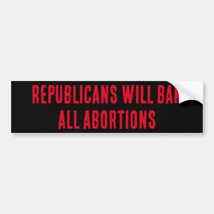 REPUBLICANS WILL BAN ALL ABORTIONS BUMPER STICKER