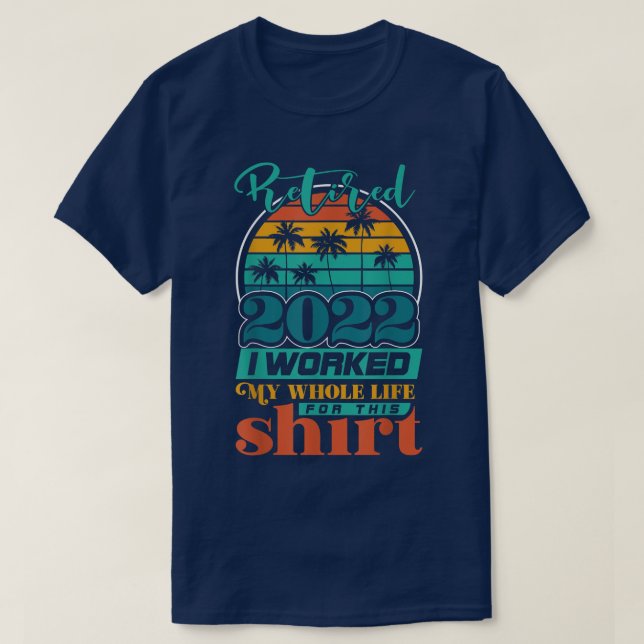 Retired 2022 I Worked My Whole Life1747  T-Shirt (Design Front)