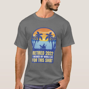 Retired 2022 I Worked My Whole Life For This , Ret T-Shirt