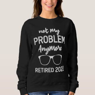 Retired 2022 Not My Problem Anymore  Retired 2022 Sweatshirt