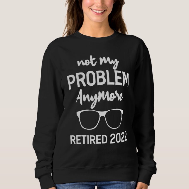 Retired 2022 Not My Problem Anymore  Retired 2022 Sweatshirt (Front)