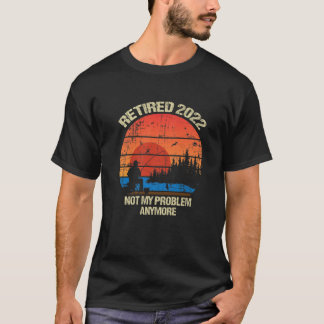 Retired 2022 Not My Problem Anymore Retirement T-Shirt