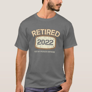 Retired 2022 - Not My Problem Anymore - Retirement T-Shirt