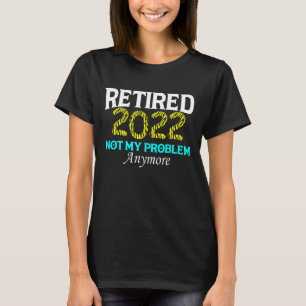 Retired 2022 Not My Problem Anymore Retirement Te T-Shirt