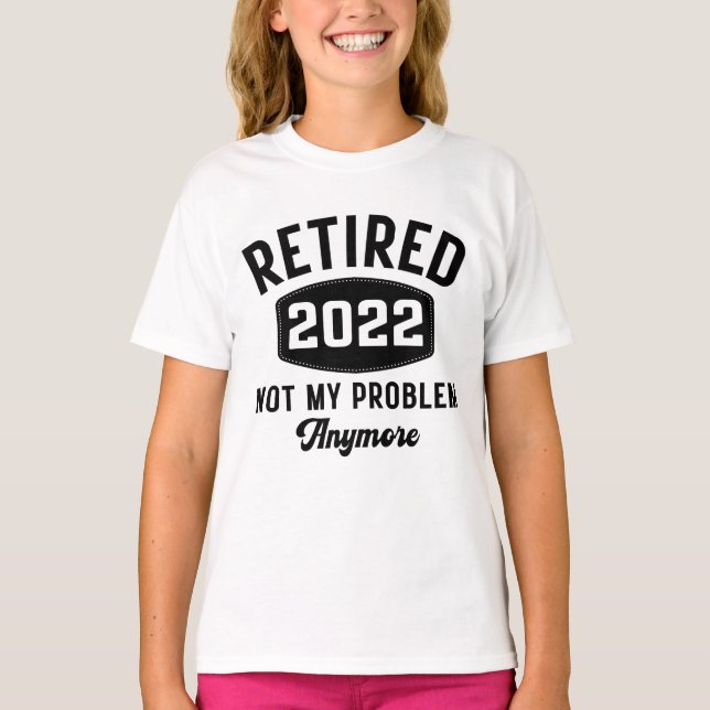 Retired 2022 not my problem anymore T-Shirt (Front)