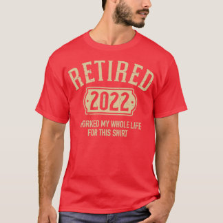 Retired 2022 worked my whole life for this T-Shirt