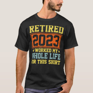 Retired 2023 I Worked My Whole Life For This Shirt