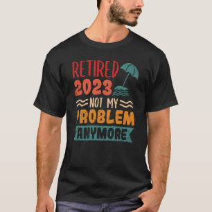 Retired 2023 Not My Problem Anymore  3 T-Shirt