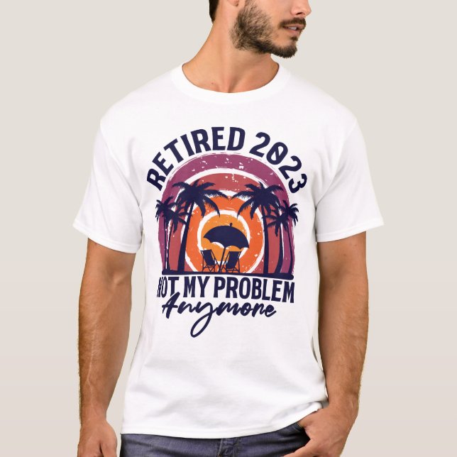 Retired 2023 Not My Problem Anymore Retirement T-Shirt (Front)