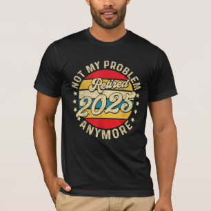 Retired 2025 Not My Problem Anymore Retirement T-Shirt