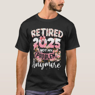 Retired 2025 Not My Problem Anymore Retirement Wom T-Shirt