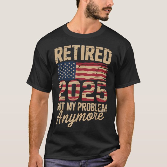 Retired 2025 Not My Problem Anymore With Us Flag R T-Shirt (Front)