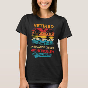 Retired Ambulance Driver Not My Problem Anymore Re T-Shirt