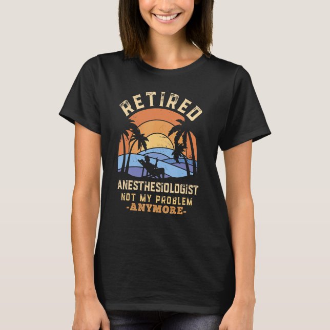 Retired Anesthesiologist Not My Problem Anymore Re T-Shirt (Front)