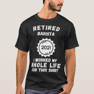 Retired Barista 2021 I Worked My Whole Life For Th T-Shirt