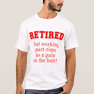 Retired But Working Parttime as a Pain in the Butt T-Shirt