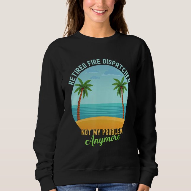 Retired Fire Dispatcher Not My Problem Anymore Ret Sweatshirt (Front)