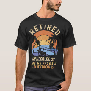 Retired Gynecologist Not My Problem Anymore Retire T-Shirt