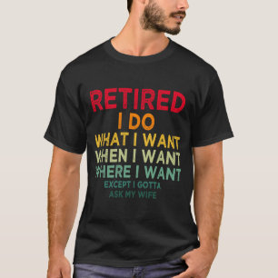 Retired I Do What I Want When I Want Where I Want T-Shirt