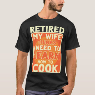 Retired I Need To Learn How To Cook Retirement T-Shirt