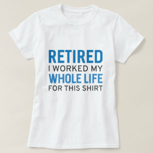 Retired I Worked My Whole Life For This Shirt