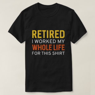 Retired I Worked My Whole Life For This Shirt