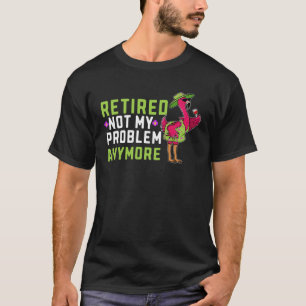 Retired Not My Problem Anymore  Flamingo Retiremen T-Shirt