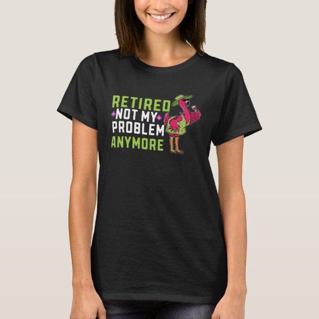 Retired Not My Problem Anymore  Flamingo Retiremen T-Shirt (Front)