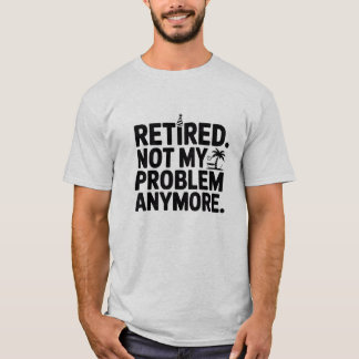 Retired. Not My Problem Anymore Funny Retirement  T-Shirt