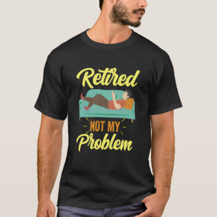 Retired Not My Problem Anymore Retirement Retiree  T-Shirt