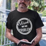 Retired Not my Problem T-Shirt<br><div class="desc">This design was created though digital art. You may change the style of this shirt by choosing More > under the style option. It may be personalized by clicking the customize button and changing the colour, adding a name, initials or your favourite words. Contact me at colorflowcreations@gmail.com if you with...</div>