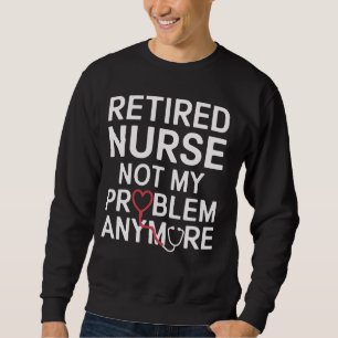 Retired Nurse Not My Problem Anymore Funny Retirem Sweatshirt