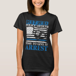 Retired Police Officer time to give it Arrest T-Shirt