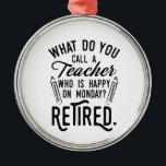 Retired Teacher Head of School Retirement Metal Ornament<br><div class="desc">Funny retired teacher saying that's perfect for the retirement parting gift for your favourite coworker who has a good sense of humour. The saying on this modern teaching retiree gift says "What Do You Call A Teacher Who is Happy on Monday? Retired." Check out our store for other retirement gifts...</div>