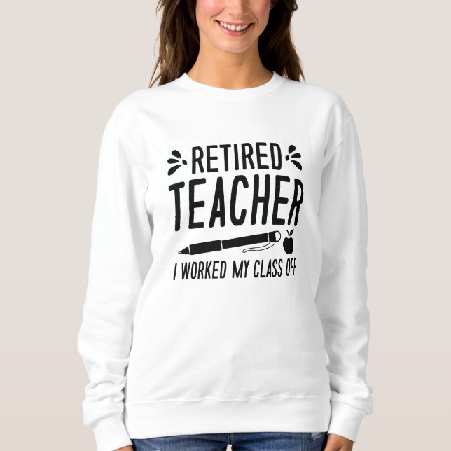 Retired Teacher I Worked My Class Off Sweatshirt (Front)