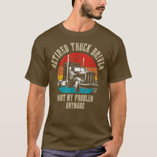 Retired Truck Driver Not My Problem Anymore  T-Shirt