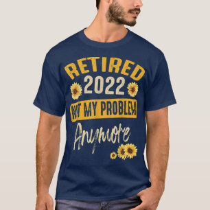 Retirement 2022 Not My Problem Anymore Sunflower R T-Shirt