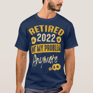 Retirement 2022 Not My Problem Anymore Sunflower R T-Shirt